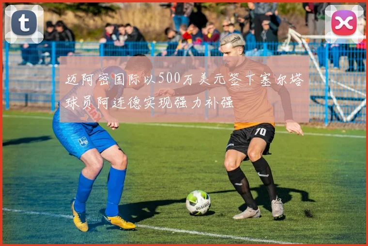 迈阿密国际以500万美元签下塞尔塔球员阿连德实现强力补强