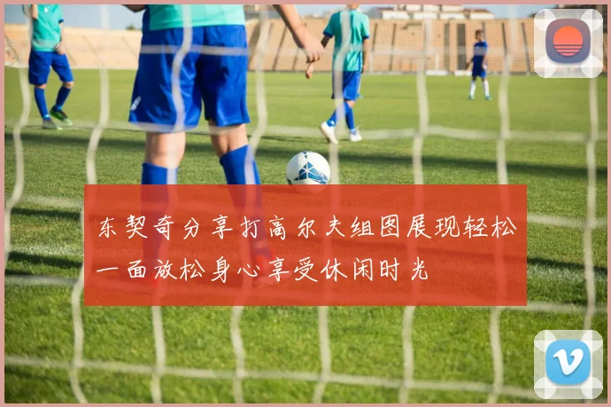 东契奇分享打高尔夫组图展现轻松一面放松身心享受休闲时光