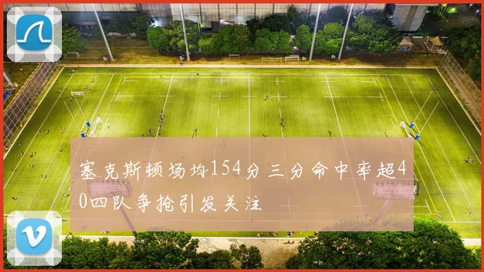 塞克斯顿场均154分三分命中率超40四队争抢引发关注