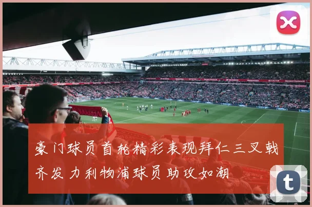 豪门球员首轮精彩表现拜仁三叉戟齐发力利物浦球员助攻如潮