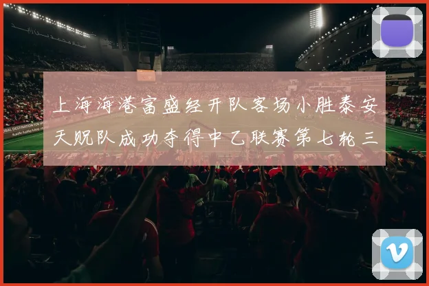 上海海港富盛经开队客场小胜泰安天贶队成功夺得中乙联赛第七轮三分