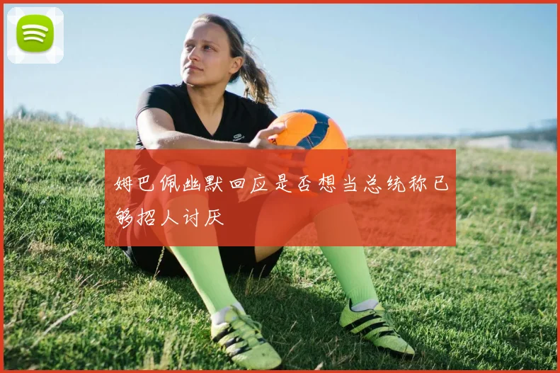 姆巴佩幽默回应是否想当总统称已够招人讨厌