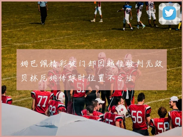 姆巴佩精彩破门却因越位被判无效贝林厄姆传球时位置不合法