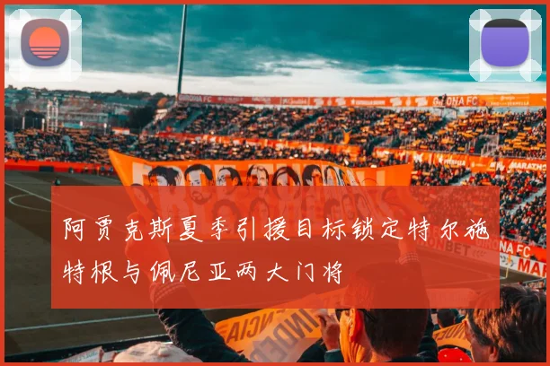阿贾克斯夏季引援目标锁定特尔施特根与佩尼亚两大门将
