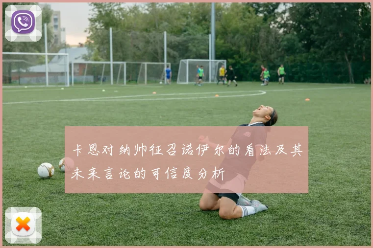 卡恩对纳帅征召诺伊尔的看法及其未来言论的可信度分析