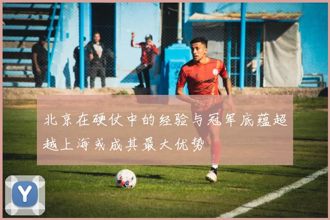 北京在硬仗中的经验与冠军底蕴超越上海或成其最大优势
