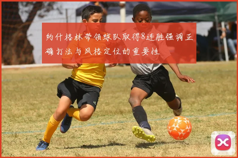 约什格林带领球队取得8连胜强调正确打法与风格定位的重要性