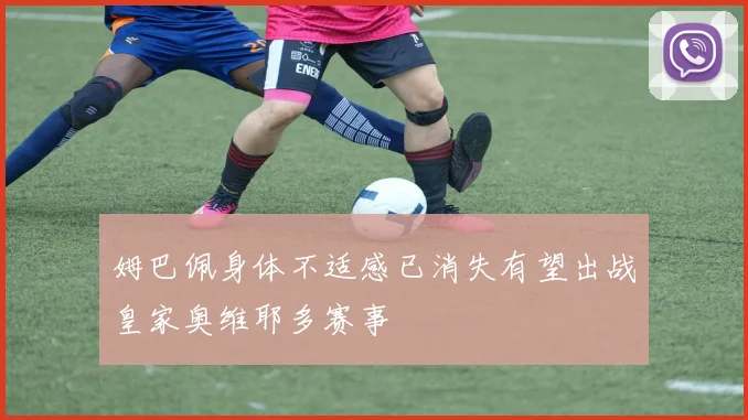姆巴佩身体不适感已消失有望出战皇家奥维耶多赛事