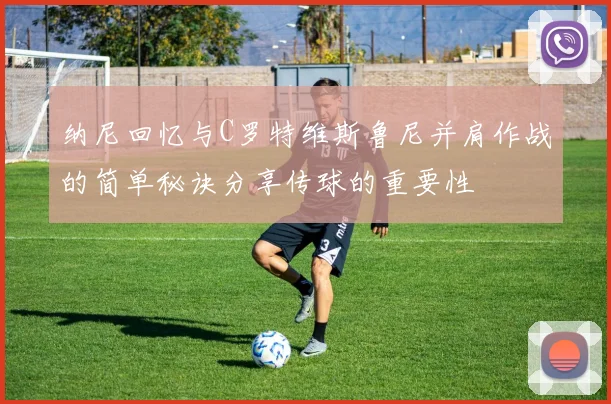 纳尼回忆与C罗特维斯鲁尼并肩作战的简单秘诀分享传球的重要性