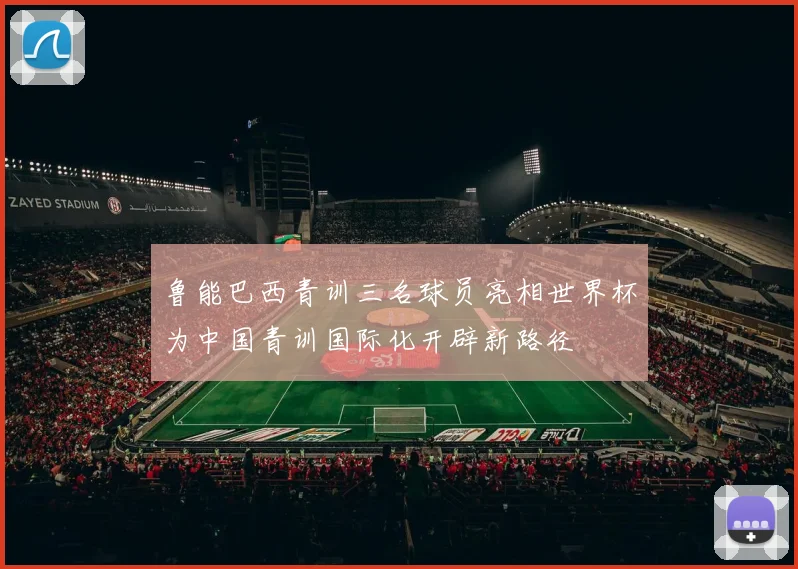 鲁能巴西青训三名球员亮相世界杯为中国青训国际化开辟新路径