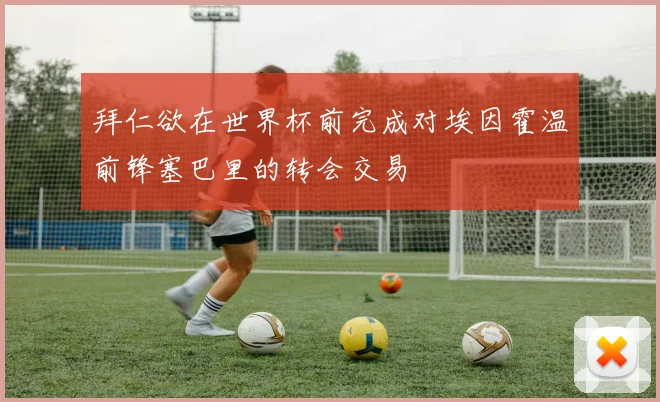 拜仁欲在世界杯前完成对埃因霍温前锋塞巴里的转会交易