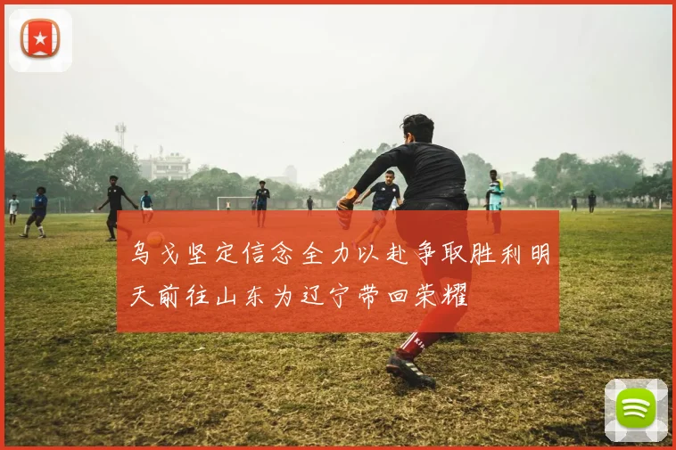 乌戈坚定信念全力以赴争取胜利明天前往山东为辽宁带回荣耀