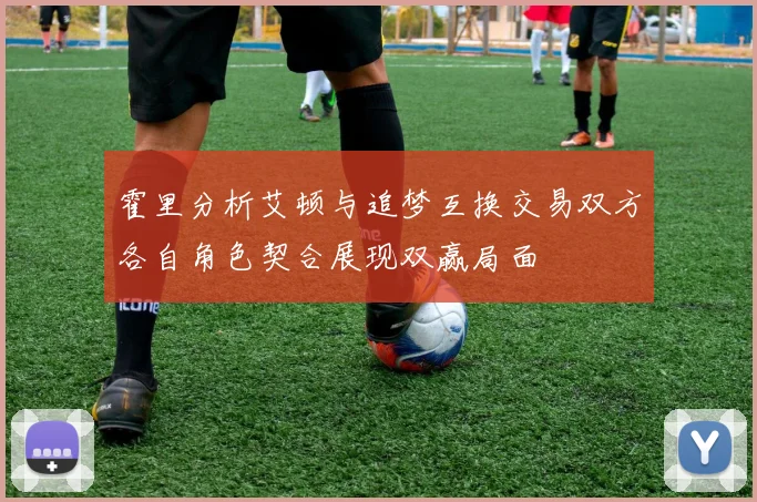 霍里分析艾顿与追梦互换交易双方各自角色契合展现双赢局面