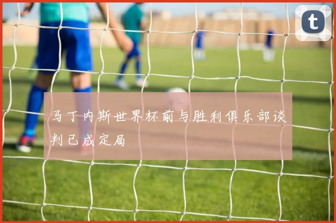 马丁内斯世界杯前与胜利俱乐部谈判已成定局