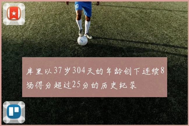 库里以37岁304天的年龄创下连续8场得分超过25分的历史纪录