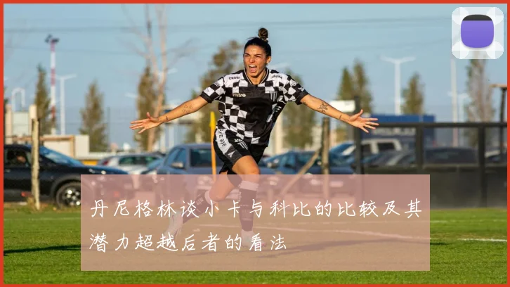 丹尼格林谈小卡与科比的比较及其潜力超越后者的看法