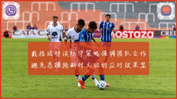 戴格诺特谈防守策略强调团队合作避免急躁抢断对文班的应对效果显著