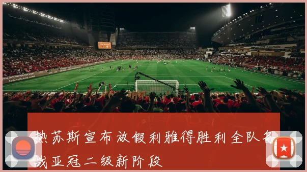 热苏斯宣布放假利雅得胜利全队备战亚冠二级新阶段