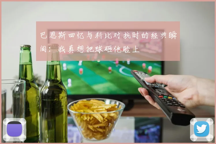 巴恩斯回忆与科比对抗时的经典瞬间：我真想把球砸他脸上