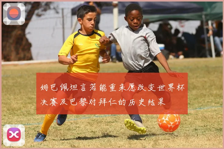 姆巴佩坦言若能重来愿改变世界杯决赛及巴黎对拜仁的历史结果