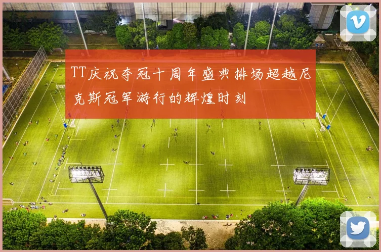 TT庆祝夺冠十周年盛典排场超越尼克斯冠军游行的辉煌时刻