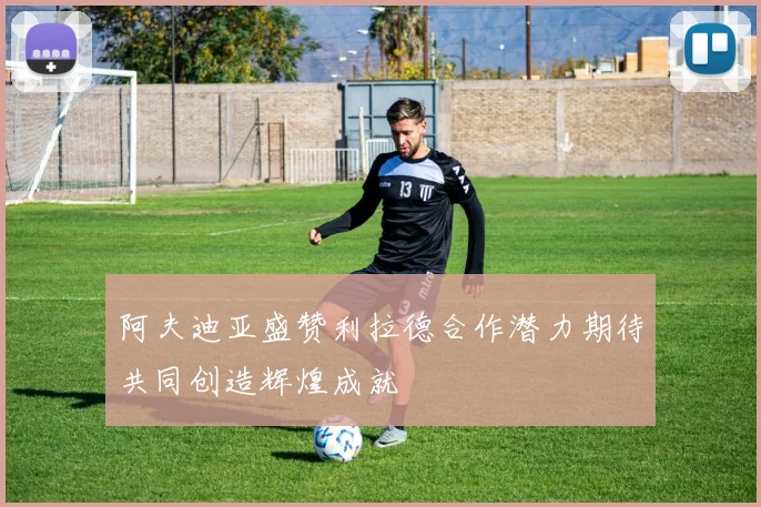 阿夫迪亚盛赞利拉德合作潜力期待共同创造辉煌成就