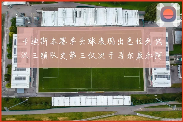 卡迪斯本赛季头球表现出色位列武汉三镇队史第三仅次于马尔康和阿齐兹