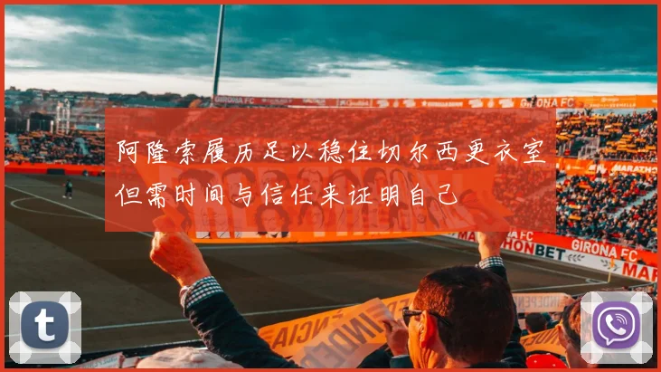 阿隆索履历足以稳住切尔西更衣室但需时间与信任来证明自己