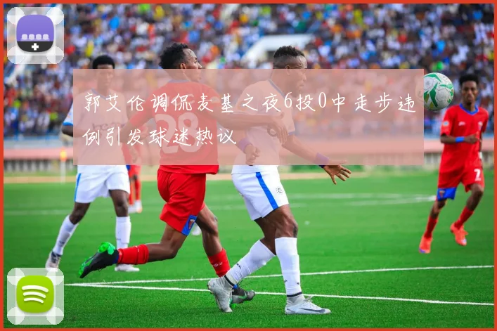 郭艾伦调侃麦基之夜6投0中走步违例引发球迷热议