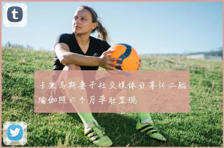 卡里乌斯妻子社交媒体分享怀二胎瑜伽照六个月孕肚显现