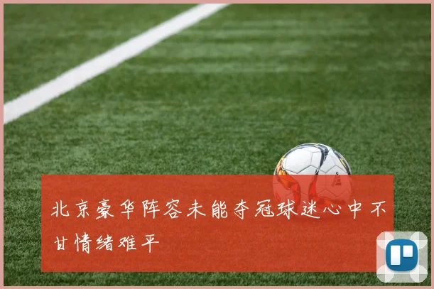 北京豪华阵容未能夺冠球迷心中不甘情绪难平