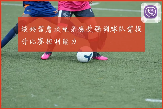 埃姆雷詹谈绝杀感受强调球队需提升比赛控制能力